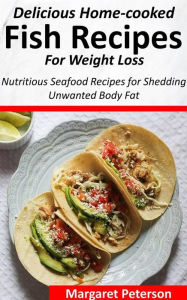 Delicious Home-cooked Fish Recipes for Weight Loss: Nutritious Seafood Recipes for Shedding Unwanted Body Fat Peterson Margaret Author