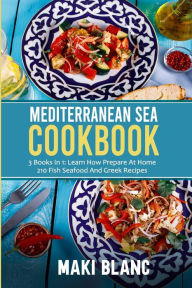 Mediterranean Sea Cookbook: 3 Books In 1: Learn How Prepare At Home 210 Fish Seafood And Greek Recipes Maki Blanc Author