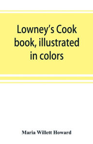 Lowney's cook book, illustrated in colors; a new guide for the housekeeper, especially intended as a full record of delicious dishes sufficient for an