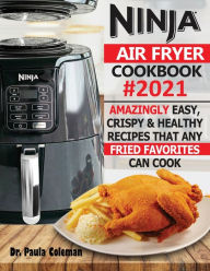 Ninja Air Fryer Cookbook #2021: Amazingly Easy, Crispy & Healthy Recipes That Any Fried Favorites Can Cook Dr. Paula Coleman Author