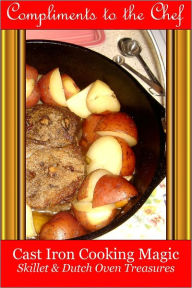 Cast Iron Cooking Magic - Treasures from the Skillet & Dutch Oven Compliments to the Chef Author