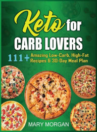 Keto For Carb Lovers: 111+ Amazing Low-Carb, High-Fat Recipes & 30-Day Meal Plan Mary Morgan Author