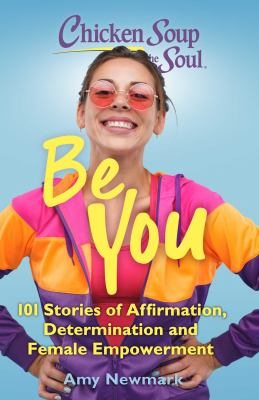 Chicken Soup for the Soul: Be You : 101 Stories of Affirmation, Determination and Female Empowerment by Amy Newmark