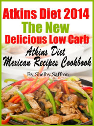 Atkins Diet 2014 The New Delicious Low Carb Atkins Diet Mexican Recipes Cookbook Shelby Saffron Author