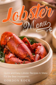 Lobster Menu: Quick and Easy Lobster Recipes to Make For the Best Impression Gordon Rock Author