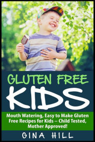 Gluten Free Kids: Mouth Watering, Easy to Make Gluten Free Recipes for Kids - Child Tested, Mother Approved! Gina Hill Author