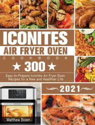 Iconites Air Fryer Oven Cookbook 2021: 300 Easy-to-Prepare Iconites Air Fryer Oven Recipes for a New and Healthier Life Matthew Bolen Author