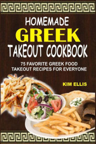 Homemade Greek Takeout Cookbook: 75 Favorite Greek Foods Takeout Recipes For Everyone Kim Ellis Author