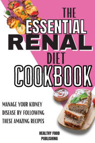 The Essential Renal Diet Cookbook: Manage Your Kidney Disease By Following These Amazing Recipes Healthy Food Publishing Author