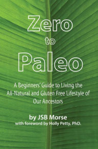 Zero to Paleo: A Beginners' Guide to Living the All-Natural and Gluten Free Lifestyle of Our Ancestors JSB Morse Author
