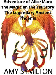 Adventure of Alice Maro the Magician the 1st Story: The Legendary Ancient Phoenix Amy Symilton Author