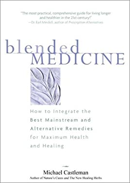Blended Medicine : How to Integrate the Best Mainstream and Alternative Remedies for Maximum Health and Healing by Michael Castleman