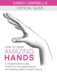 How to Draw AMAZING Hands: A Straightforward 6 Step Method for Accurately Drawing and Shading Realistic Hands in Pencil. Karen Campbell Author