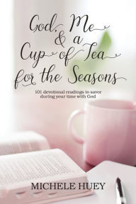 God, Me & a Cup of Tea for the Seasons: 101 devotional readings to savor during your time with God Michele Huey Author