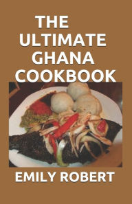 THE ULTIMATE GHANA COOKBOOK: All You Need To Know About Ghana Including Fresh And Healthy Recipes EMILY ROBERT Author