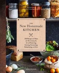 The New Homemade Kitchen: 250 Recipes and Ideas for Reinventing the Art of Preserving, Canning, Fermenting, Dehydrating, and More Joseph Shuldiner Aut