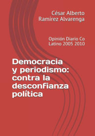 Democracia y periodismo: contra la desconfianza polÃtica: Opinión Diario Co Latino 2005 2010 César Alberto RamÃrez Alvarenga Author