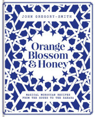 Orange Blossom & Honey: Magical Moroccan recipes from the souks to the Sahara John Gregory-Smith Author