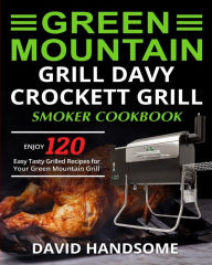 Green Mountain Grill Davy Crockett Grill/Smoker Cookbook: Enjoy 120 Easy Tasty Grilled Recipes for Your Green Mountain Grill David Handsome Author