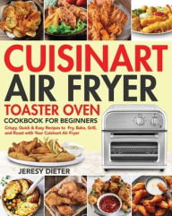 Cuisinart Air Fryer Toaster Oven Cookbook for Beginners: Crispy, Quick & Easy Recipes to Fry, Bake, Grill, and Roast with Your Cuisinart Air F