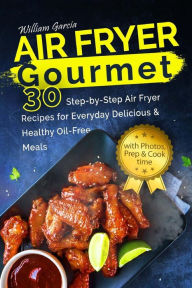 Air Fryer Gourmet 30 Step-by-Step Air Fryer Recipes for Everyday Delicious & Healthy Oil-Free Meals William Garcia Author