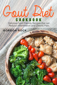 Gout Diet Cookbook: Delicious Gout Friendly Recipes that Can Reduce Inflammation and Chronic Pain Gordon Rock Author