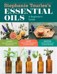 Stephanie Tourles's Essential Oils: A Beginner's Guide: Learn Safe, Effective Ways to Use 25 Popular Oils; Make 100 Aromatherapy Blends to Enhance Hea