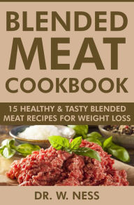 Blended Meat Cookbook: 15 Healthy & Tasty Blended Meat Recipes for Weight Loss Dr. W. Ness Author