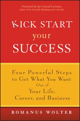 Kick Start Your Success : Four Powerful Steps to Get What You Want Out of Your Life, Career, and Business by Romanus Wolter