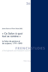 " Ce Salon à quoi tout se ramène ": Le Salon de peinture et de sculpture, 1791-1890 James Kearns Editor