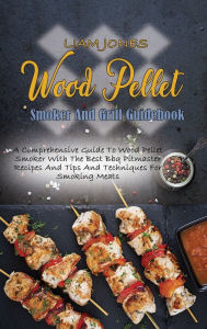 Wood Pellet Smoker And Grill Guidebook: A Comprehensive Guide To Wood Pellet Smoker With The Best Bbq Pitmaster Recipes And Tips And Techniques For Sm