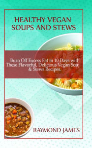 Healthy Vegan Soups And Stews: Burn Off Excess Fat In 10 Days With These Flavorful, Delicious Vegan Soups & Stews Raymond James Author
