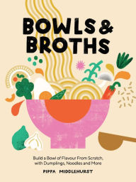 Bowls and Broths: Build a Bowl of Flavour From Scratch, with Dumplings, Noodles, and More Pippa Middlehurst Author