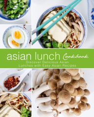 Asian Lunch Cookbook: Discover Delicious Asian Lunches with Easy Asian Recipes (2nd Edition) BookSumo Press Author