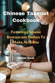 Chinese Takeout Cookbook: Favorite Chinese Restaurant Dishes To Make At Home Naomi Cook Author