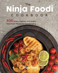 The Ninja Foodi Cookbook: 600 Simple, Delicious and Healthy Ninja Foodi Recipes for Healthy Eating Elijah Marks Author