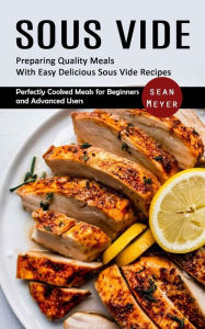 Sous Vide: Preparing Quality Meals With Easy Delicious Sous Vide Recipes (Perfectly Cooked Meals for Beginners and Advanced Users) Sean Meyer Author