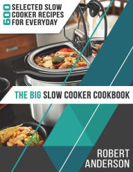 The Big Slow Cooker Cookbook: 600 Selected Slow Cooker Recipes for Everyday (2018 New Edition) Robert Anderson Author