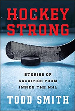 Hockey Strong : Stories of Sacrifice from Inside the NHL by Todd Smith