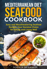 Mediterranean Diet Seafood Cookbook: Easy and Mouthwatering Seafood Recipes, Your Decisive Choice for Eating and Living Well Sophia Bernard Author
