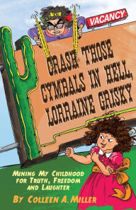 Crash Those Cymbals in Hell, Lorraine Grisky: Mining My Childhood for Truth, Freedom and Laughter Colleen A. Miller Author