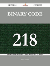 Binary Code 218 Success Secrets - 218 Most Asked Questions On Binary Code - What You Need To Know Patrick Workman Author