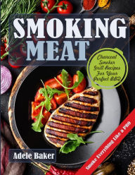 Smoking Meat: Charcoal Smoker Grill Recipes For Your Perfect BBQ (Weber Barbecue, Smoke Fish Chicken Everything Like a PRO) Adele Baker Author