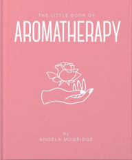 The Little Book of Aromatherapy: A Mini Manual on How Essential Oils Work and What they can be Used for Angela Mogridge Author