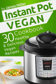 Instant Pot Vegan Cookbook: 30 Healthy & Delicious Vegan Recipes James Miller Author