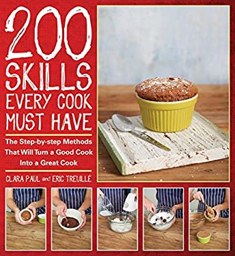 200 Skills Every Cook Must Have : The Step-By-Step Methods That Will Turn a Good Cook into a Great Cook by Clara, Treuille, Eric Paul