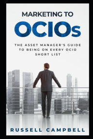 Marketing to Ocios: The Asset Manager's Guide to Being on Every Ocio Short List Russell Campbell Author