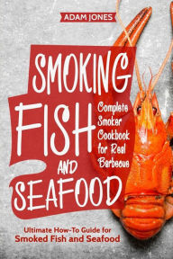 Smoking Fish and Seafood: Complete Smoker Cookbook for Real Barbecue, Ultimate How-To Guide for Smoked Fish and Seafood Adam Jones Author