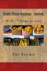 Healthy Ultimate Beginnings - Cookbook: HUB - 7steps (or) Less Pat Brown Author