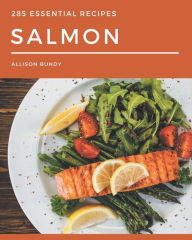 285 Essential Salmon Recipes: Salmon Cookbook - The Magic to Create Incredible Flavor! Allison Bundy Author